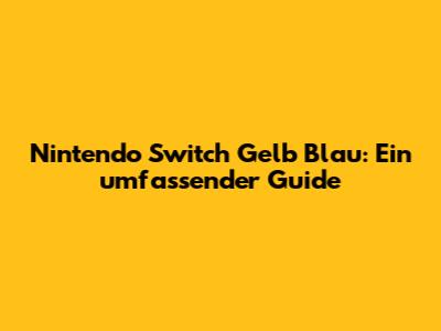 Nintendo Switch Gelb Blau: Ein umfassender Guide