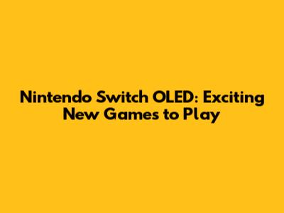 Nintendo Switch OLED: Exciting New Games to Play