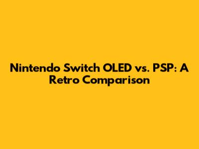 Nintendo Switch OLED vs. PSP: A Retro Comparison