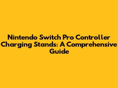 Nintendo Switch Pro Controller Charging Stands: A Comprehensive Guide