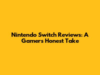 Nintendo Switch Reviews: A Gamer's Honest Take