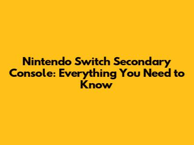 Nintendo Switch Secondary Console: Everything You Need to Know