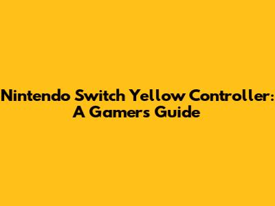 Nintendo Switch Yellow Controller: A Gamer's Guide