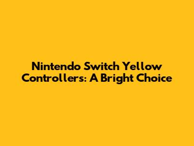 Nintendo Switch Yellow Controllers: A Bright Choice