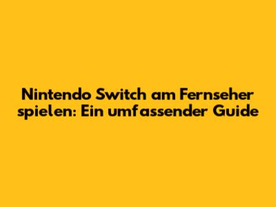 Nintendo Switch am Fernseher spielen: Ein umfassender Guide
