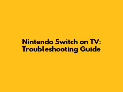 Nintendo Switch on TV: Troubleshooting Guide