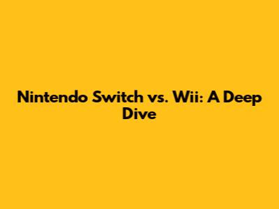 Nintendo Switch vs. Wii: A Deep Dive