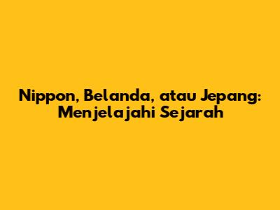 Nippon, Belanda, atau Jepang: Menjelajahi Sejarah