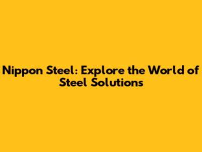 Nippon Steel: Explore the World of Steel Solutions