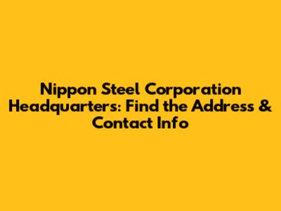 Nippon Steel Corporation Headquarters: Find the Address & Contact Info