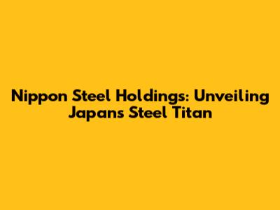 Nippon Steel Holdings: Unveiling Japan's Steel Titan