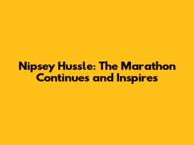 Nipsey Hussle: The Marathon Continues and Inspires