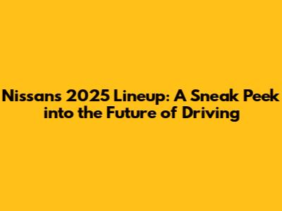 Nissan's 2025 Lineup: A Sneak Peek into the Future of Driving