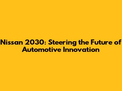 Nissan 2030: Steering the Future of Automotive Innovation