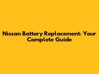 Nissan Battery Replacement: Your Complete Guide