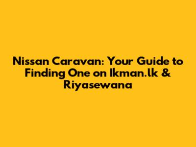 Nissan Caravan: Your Guide to Finding One on Ikman.lk & Riyasewana