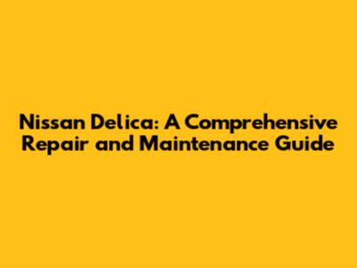 Nissan Delica: A Comprehensive Repair and Maintenance Guide