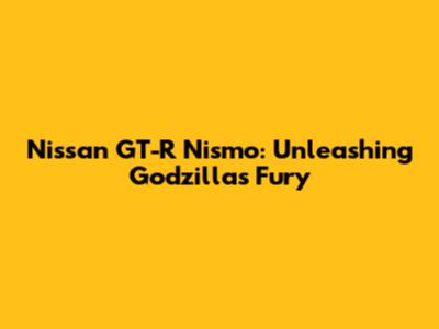 Nissan GT-R Nismo: Unleashing Godzilla's Fury