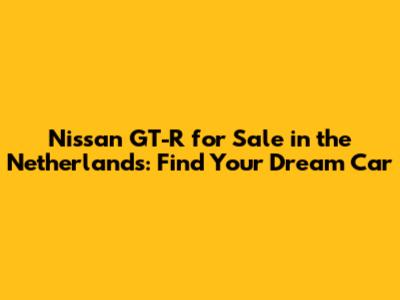 Nissan GT-R for Sale in the Netherlands: Find Your Dream Car
