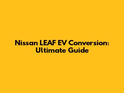 Nissan LEAF EV Conversion: Ultimate Guide