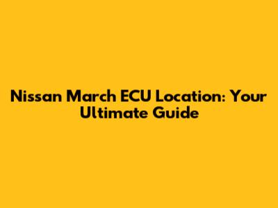 Nissan March ECU Location: Your Ultimate Guide