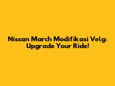 Nissan March Modifikasi Velg: Upgrade Your Ride!