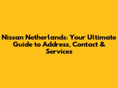 Nissan Netherlands: Your Ultimate Guide to Address, Contact & Services