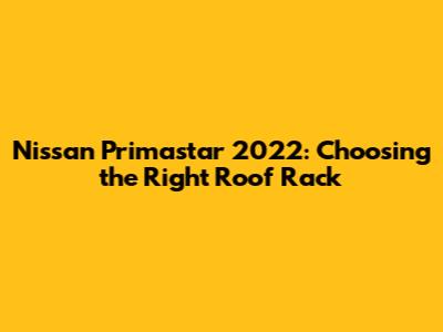 Nissan Primastar 2022: Choosing the Right Roof Rack