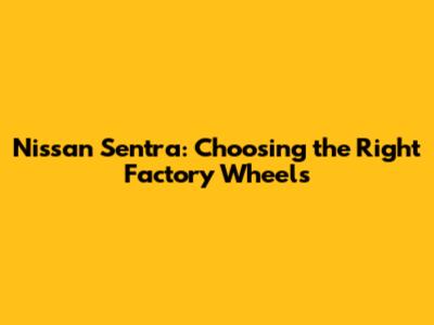 Nissan Sentra: Choosing the Right Factory Wheels