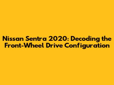 Nissan Sentra 2020: Decoding the Front-Wheel Drive Configuration