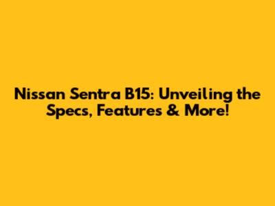Nissan Sentra B15: Unveiling the Specs, Features & More!