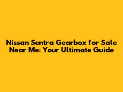 Nissan Sentra Gearbox for Sale Near Me: Your Ultimate Guide