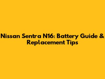 Nissan Sentra N16: Battery Guide & Replacement Tips