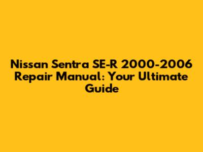 Nissan Sentra SE-R 2000-2006 Repair Manual: Your Ultimate Guide