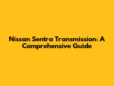 Nissan Sentra Transmission: A Comprehensive Guide