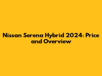 Nissan Serena Hybrid 2024: Price and Overview
