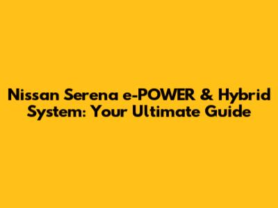 Nissan Serena e-POWER & Hybrid System: Your Ultimate Guide