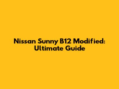 Nissan Sunny B12 Modified: Ultimate Guide