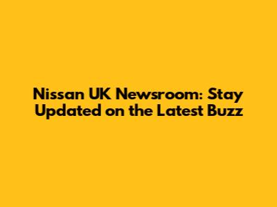 Nissan UK Newsroom: Stay Updated on the Latest Buzz