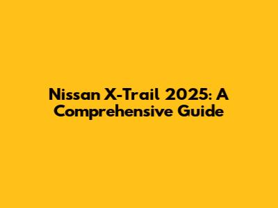 Nissan X-Trail 2025: A Comprehensive Guide
