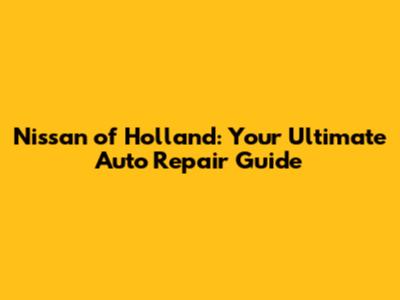 Nissan of Holland: Your Ultimate Auto Repair Guide