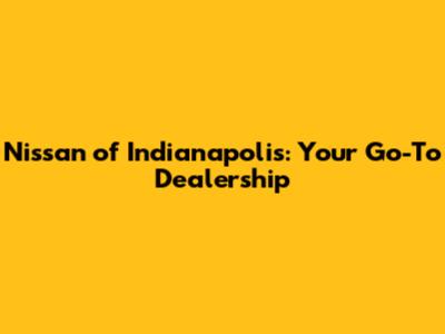Nissan of Indianapolis: Your Go-To Dealership