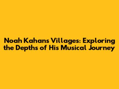Noah Kahan's 'Villages': Exploring the Depths of His Musical Journey