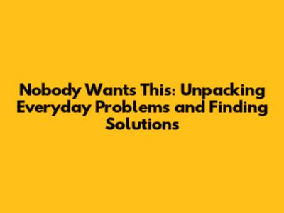 Nobody Wants This: Unpacking Everyday Problems and Finding Solutions