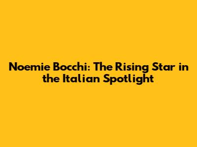 Noemie Bocchi: The Rising Star in the Italian Spotlight