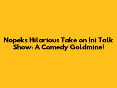 Nopek's Hilarious Take on Ini Talk Show: A Comedy Goldmine!
