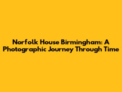 Norfolk House Birmingham: A Photographic Journey Through Time
