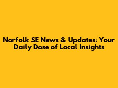 Norfolk SE News & Updates: Your Daily Dose of Local Insights