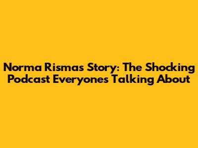 Norma Risma's Story: The Shocking Podcast Everyone's Talking About