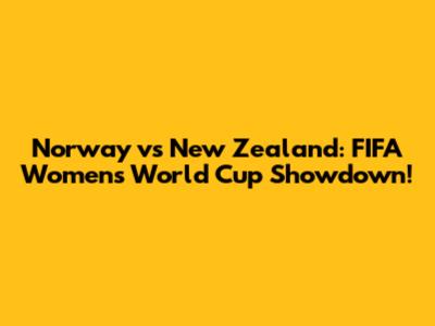 Norway vs New Zealand: FIFA Women's World Cup Showdown!